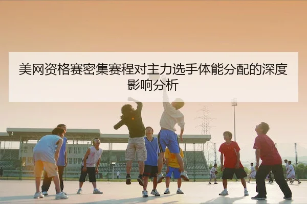 美网资格赛密集赛程对主力选手体能分配的深度影响分析