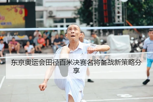 东京奥运会田径百米决赛名将备战新策略分享