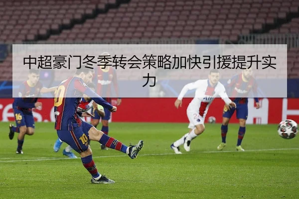 中超豪门冬季转会策略加快引援提升实力