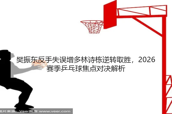 樊振东反手失误增多林诗栋逆转取胜,2026赛季乒乓球焦点对决解析